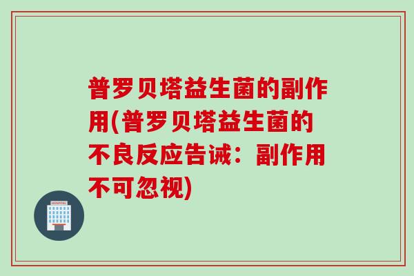 普罗贝塔益生菌的副作用(普罗贝塔益生菌的不良反应告诫：副作用不可忽视)