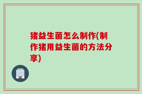 猪益生菌怎么制作(制作猪用益生菌的方法分享) 猪益生菌怎么制作(制作猪用益生菌的方法分享)