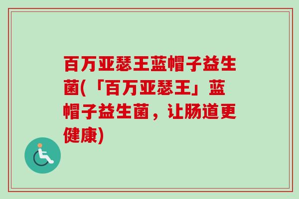 百万亚瑟王蓝帽子益生菌(「百万亚瑟王」蓝帽子益生菌,让肠道更健康) 百万亚瑟王蓝帽子益生菌(「百万亚瑟王」蓝帽子益生菌,让肠道更健康)