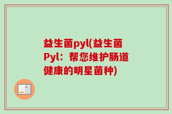 益生菌pyl(益生菌Pyl:帮您维护肠道健康的明星菌种) 益生菌pyl(益生菌Pyl:帮您维护肠道健康的明星菌种)