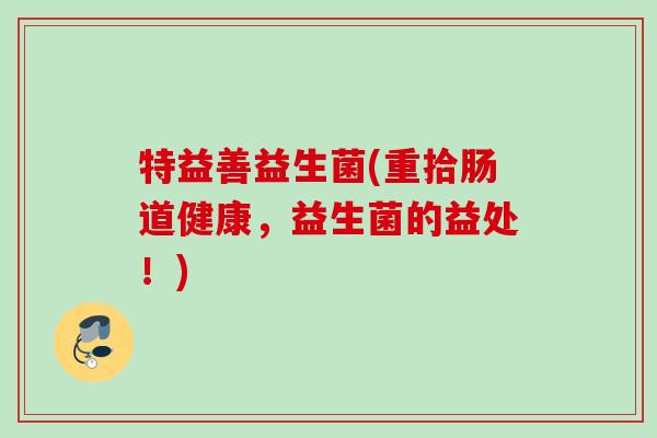 特益善益生菌(重拾肠道健康，益生菌的益处！)