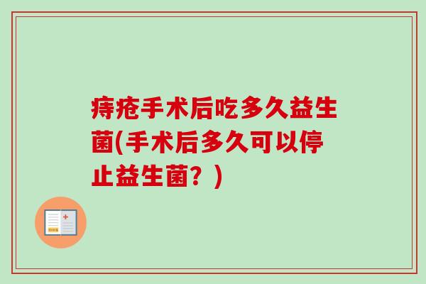 痔疮手术后吃多久益生菌(手术后多久可以停止益生菌？)