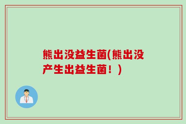 熊出没益生菌(熊出没产生出益生菌！)