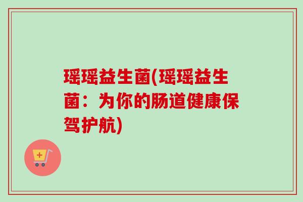 瑶瑶益生菌(瑶瑶益生菌：为你的肠道健康保驾护航)