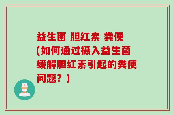 益生菌 胆红素 粪便(如何通过摄入益生菌缓解胆红素引起的粪便问题?) 益生菌 胆红素 粪便(如何通过摄入益生菌缓解胆红素引起的粪便问题?)