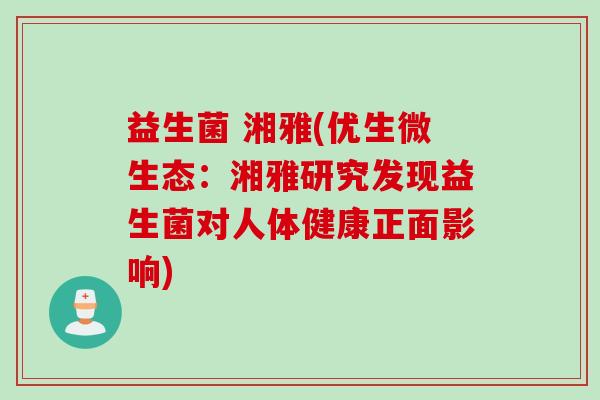 益生菌 湘雅(优生微生态:湘雅研究发现益生菌对人体健康正面影响) 益生菌 湘雅(优生微生态:湘雅研究发现益生菌对人体健康正面影响)