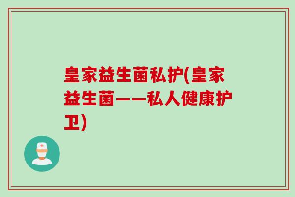 皇家益生菌私护(皇家益生菌——私人健康护卫)