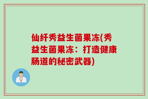 仙纤秀益生菌果冻(秀益生菌果冻：打造健康肠道的秘密武器)