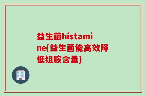 益生菌histamine(益生菌能高效降低组胺含量) 益生菌histamine(益生菌能高效降低组胺含量)
