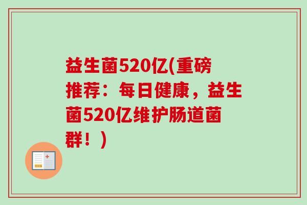 益生菌520亿(重磅推荐:每日健康,益生菌520亿维护肠道菌群!) 益生菌520亿(重磅推荐:每日健康,益生菌520亿维护肠道菌群!)