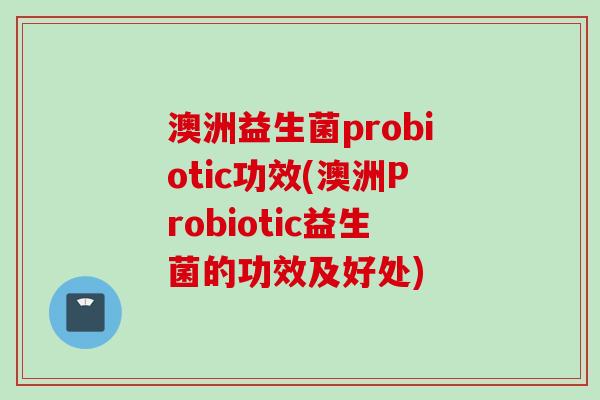 澳洲益生菌probiotic功效(澳洲Probiotic益生菌的功效及好处) 澳洲益生菌probiotic功效(澳洲Probiotic益生菌的功效及好处)