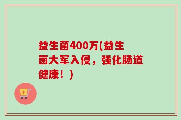 益生菌400万(益生菌大军入侵，强化肠道健康！)