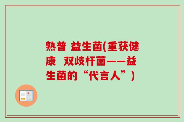 熟普 益生菌(重获健康 双歧杆菌——益生菌的“代言人”) 熟普 益生菌(重获健康 双歧杆菌——益生菌的“代言人”)