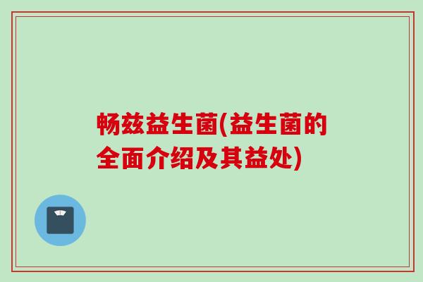 畅兹益生菌(益生菌的全面介绍及其益处)