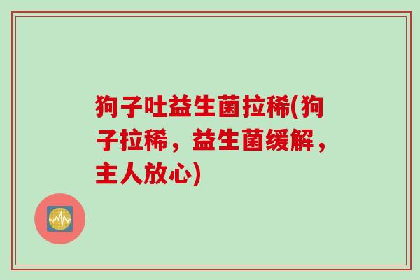狗子吐益生菌拉稀(狗子拉稀，益生菌缓解，主人放心)