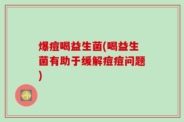 爆痘喝益生菌(喝益生菌有助于缓解痘痘问题)