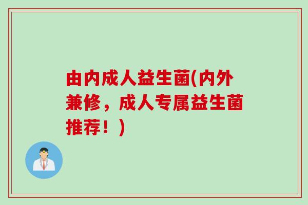由内成人益生菌(内外兼修,成人专属益生菌推荐!) 由内成人益生菌(内外兼修,成人专属益生菌推荐!)