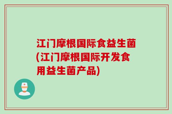 江门摩根国际食益生菌(江门摩根国际开发食用益生菌产品)