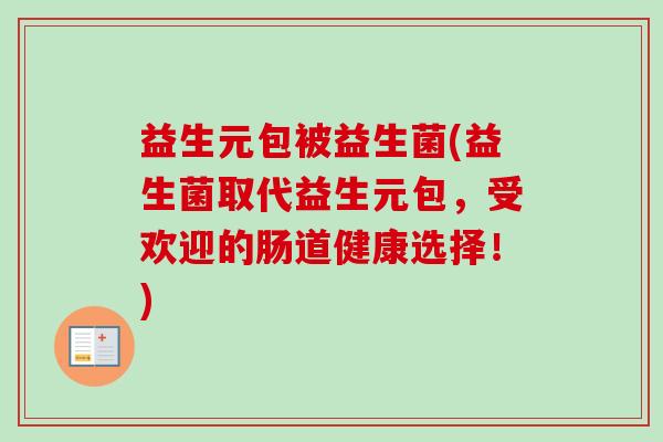 益生元包被益生菌(益生菌取代益生元包,受欢迎的肠道健康选择!) 益生元包被益生菌(益生菌取代益生元包,受欢迎的肠道健康选择!)