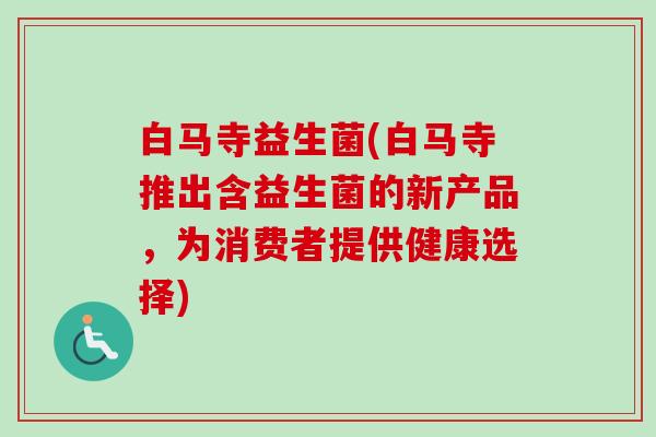 白马寺益生菌(白马寺推出含益生菌的新产品，为消费者提供健康选择)