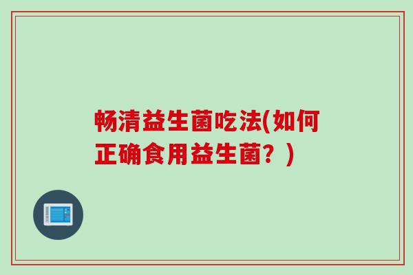 畅清益生菌吃法(如何正确食用益生菌?) 畅清益生菌吃法(如何正确食用益生菌?)
