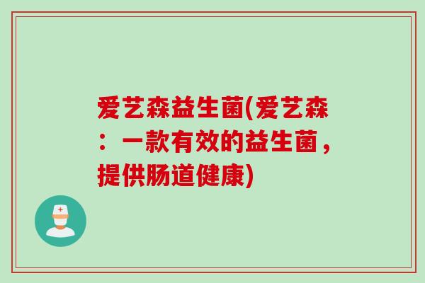 爱艺森益生菌(爱艺森:一款有效的益生菌,提供肠道健康) 爱艺森益生菌(爱艺森:一款有效的益生菌,提供肠道健康)