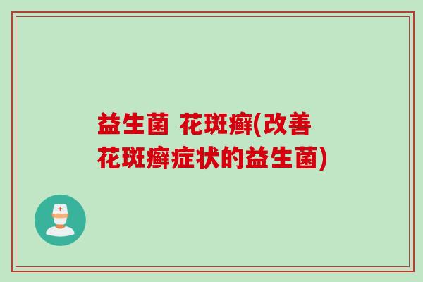 益生菌 花斑癣(改善花斑癣症状的益生菌)