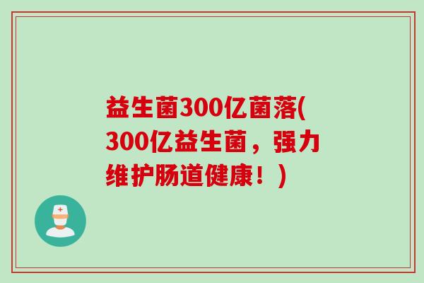 益生菌300亿菌落(300亿益生菌,强力维护肠道健康!) 益生菌300亿菌落(300亿益生菌,强力维护肠道健康!)
