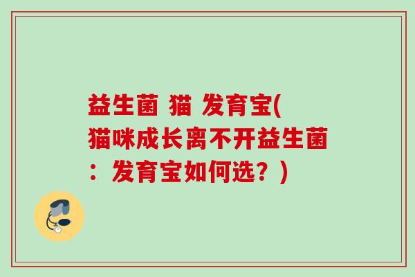 益生菌 猫 发育宝(猫咪成长离不开益生菌:发育宝如何选?) 益生菌 猫 发育宝(猫咪成长离不开益生菌:发育宝如何选?)