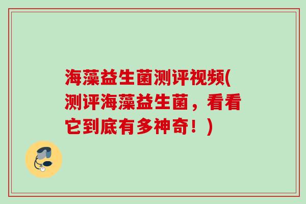 海藻益生菌测评视频(测评海藻益生菌,看看它到底有多神奇!) 海藻益生菌测评视频(测评海藻益生菌,看看它到底有多神奇!)