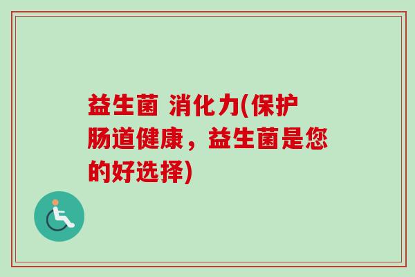 益生菌 消化力(保护肠道健康,益生菌是您的好选择) 益生菌 消化力(保护肠道健康,益生菌是您的好选择)