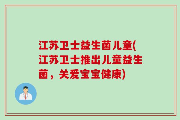 江苏卫士益生菌儿童(江苏卫士推出儿童益生菌,关爱宝宝健康) 江苏卫士益生菌儿童(江苏卫士推出儿童益生菌,关爱宝宝健康)