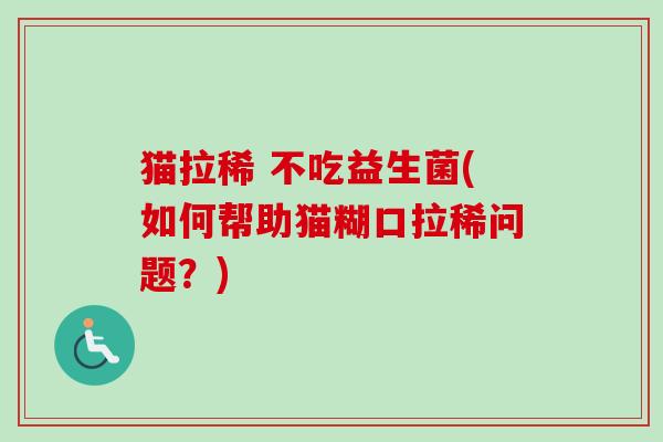 猫拉稀 不吃益生菌(如何帮助猫糊口拉稀问题？)