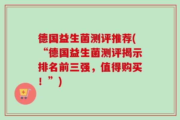 德国益生菌测评推荐(“德国益生菌测评揭示排名前三强,值得购买!”) 德国益生菌测评推荐(“德国益生菌测评揭示排名前三强,值得购买!”)