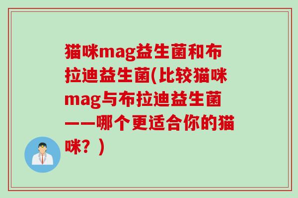 猫咪mag益生菌和布拉迪益生菌(比较猫咪mag与布拉迪益生菌——哪个更适合你的猫咪？)