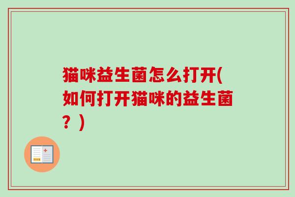 猫咪益生菌怎么打开(如何打开猫咪的益生菌？)