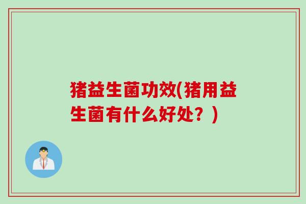 猪益生菌功效(猪用益生菌有什么好处?) 猪益生菌功效(猪用益生菌有什么好处?)