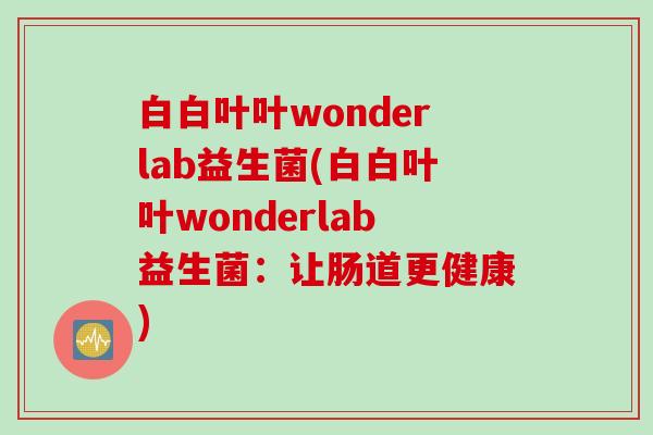 白白叶叶wonderlab益生菌(白白叶叶wonderlab益生菌：让肠道更健康)