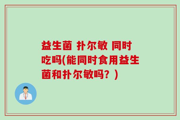 益生菌 扑尔敏 同时吃吗(能同时食用益生菌和扑尔敏吗？)