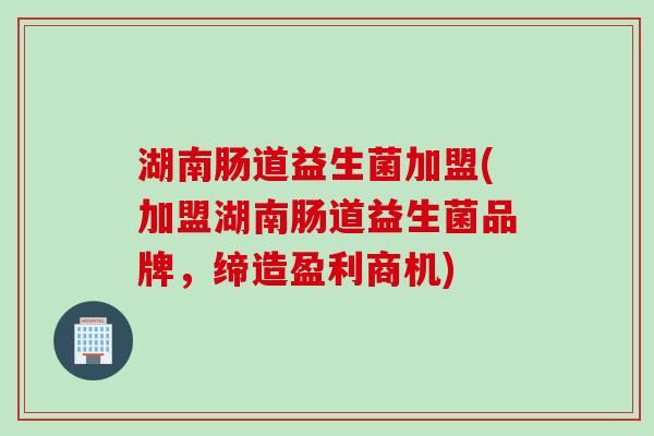 湖南肠道益生菌加盟(加盟湖南肠道益生菌品牌，缔造盈利商机)