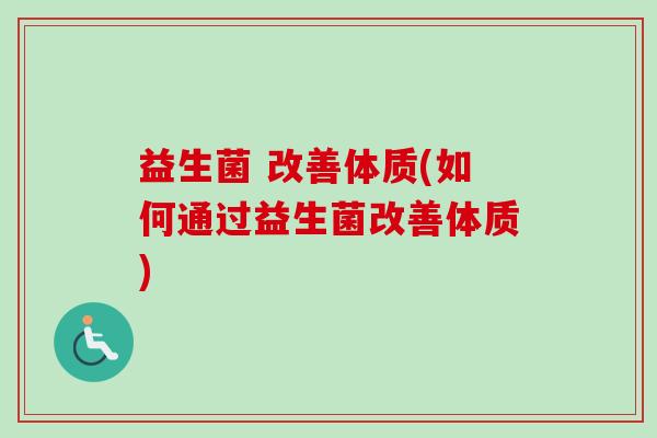 益生菌 改善体质(如何通过益生菌改善体质)