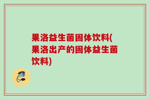 果洛益生菌固体饮料(果洛出产的固体益生菌饮料)
