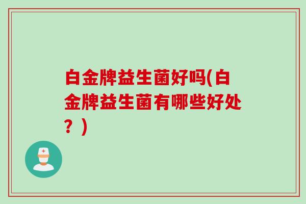 白金牌益生菌好吗(白金牌益生菌有哪些好处？)