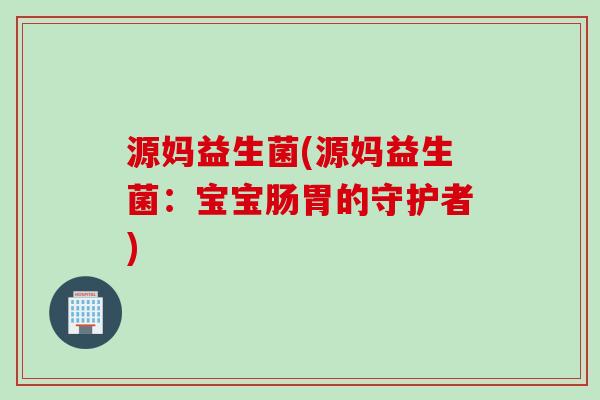 源妈益生菌(源妈益生菌：宝宝肠胃的守护者)
