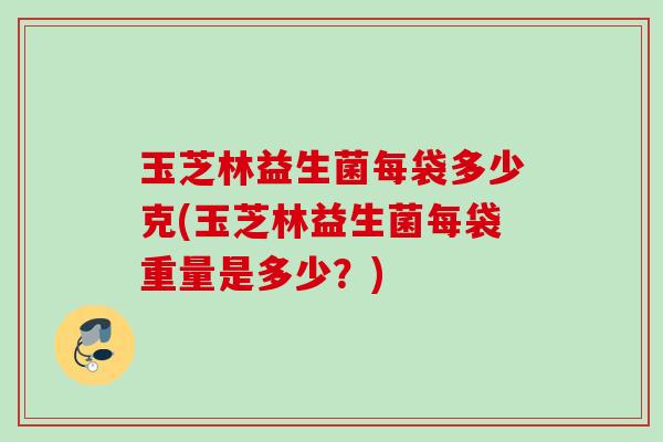 玉芝林益生菌每袋多少克(玉芝林益生菌每袋重量是多少？)