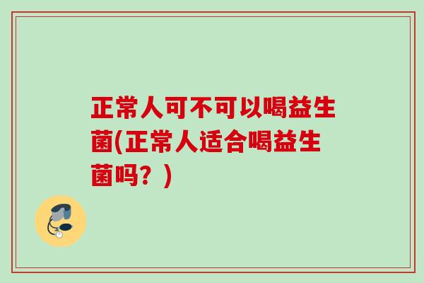 正常人可不可以喝益生菌(正常人适合喝益生菌吗?) 正常人可不可以喝益生菌(正常人适合喝益生菌吗?)