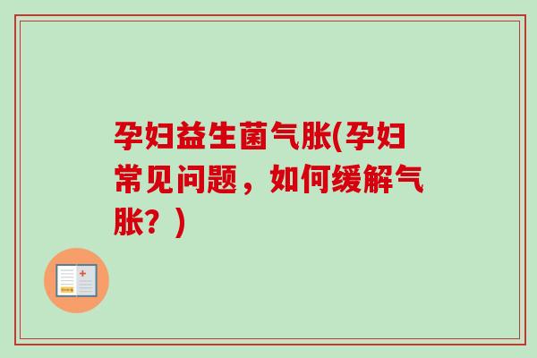 孕妇益生菌气胀(孕妇常见问题,如何缓解气胀?) 孕妇益生菌气胀(孕妇常见问题,如何缓解气胀?)