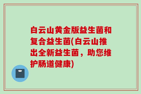 白云山黄金版益生菌和复合益生菌(白云山推出全新益生菌,助您维护肠道健康) 白云山黄金版益生菌和复合益生菌(白云山推出全新益生菌,助您维护肠道健康)