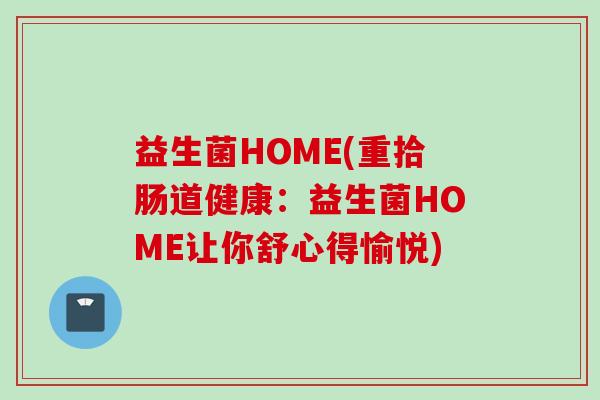 益生菌HOME(重拾肠道健康:益生菌HOME让你舒心得愉悦) 益生菌HOME(重拾肠道健康:益生菌HOME让你舒心得愉悦)
