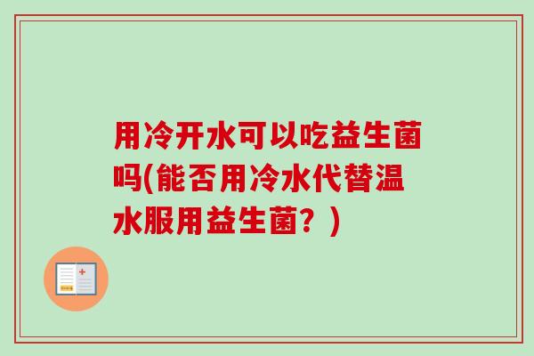 用冷开水可以吃益生菌吗(能否用冷水代替温水服用益生菌？)